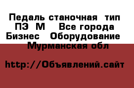 Педаль станочная  тип ПЭ 1М. - Все города Бизнес » Оборудование   . Мурманская обл.